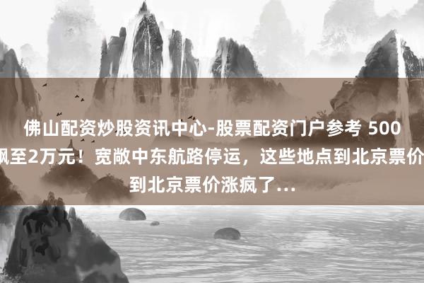 佛山配资炒股资讯中心-股票配资门户参考 5000元机票飙至2万元!宽敞中东航路停运,这些地点到北京票价涨疯了…