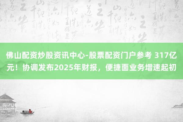 佛山配资炒股资讯中心-股票配资门户参考 317亿元！协调发布2025年财报，便捷面业务增速起初