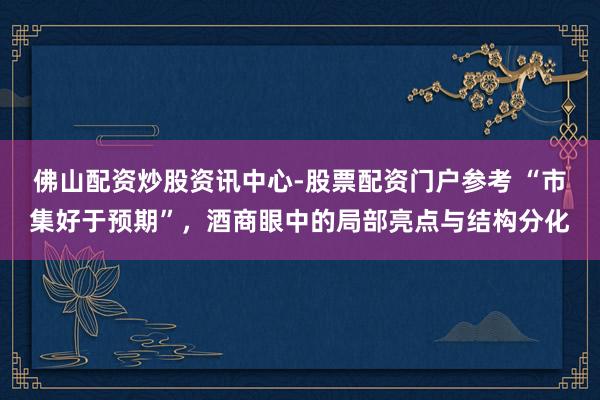 佛山配资炒股资讯中心-股票配资门户参考 “市集好于预期”，酒商眼中的局部亮点与结构分化