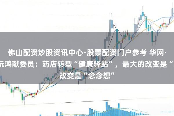 佛山配资炒股资讯中心-股票配资门户参考 华网·两会丨阮鸿献委员:药店转型“健康驿站”,最大的改变是“念念想”