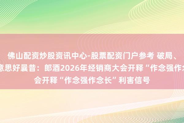 佛山配资炒股资讯中心-股票配资门户参考 破局、共赢、拼出好意思好曩昔：郎酒2026年经销商大会开释“作念强作念长”利害信号