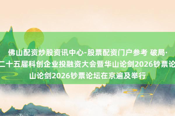 佛山配资炒股资讯中心-股票配资门户参考 破局·共生·领航——第二十五届科创企业投融资大会暨华山论剑2026钞票论坛在京遍及举行