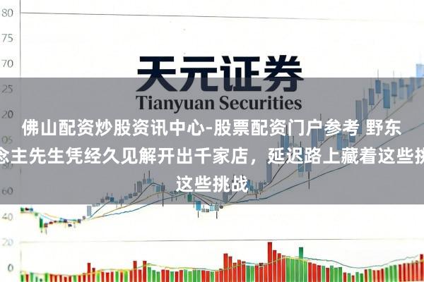 佛山配资炒股资讯中心-股票配资门户参考 野东说念主先生凭经久见解开出千家店，延迟路上藏着这些挑战