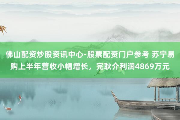 佛山配资炒股资讯中心-股票配资门户参考 苏宁易购上半年营收小幅增长，完耿介利润4869万元