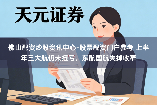 佛山配资炒股资讯中心-股票配资门户参考 上半年三大航仍未扭亏，东航国航失掉收窄