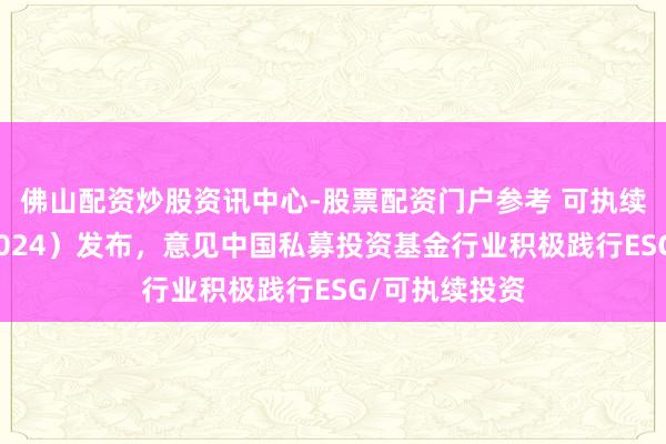佛山配资炒股资讯中心-股票配资门户参考 可执续投资年报（2024）发布，意见中国私募投资基金行业积极践行ESG/可执续投资