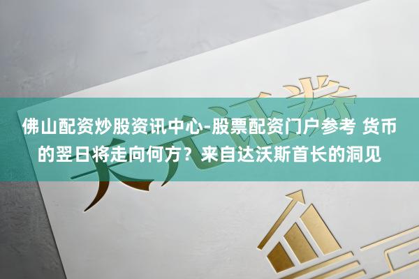 佛山配资炒股资讯中心-股票配资门户参考 货币的翌日将走向何方？来自达沃斯首长的洞见