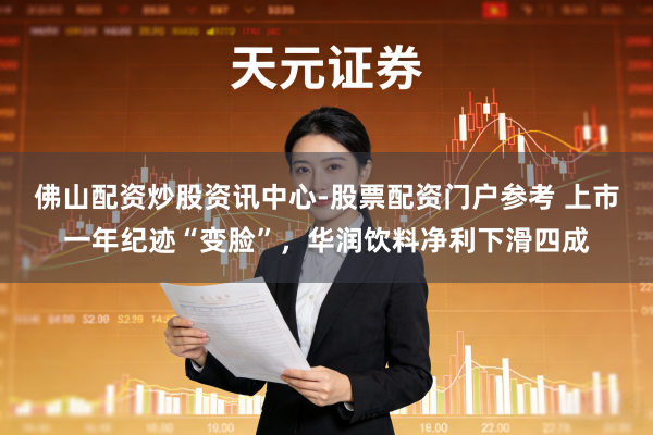 佛山配资炒股资讯中心-股票配资门户参考 上市一年纪迹“变脸”，华润饮料净利下滑四成