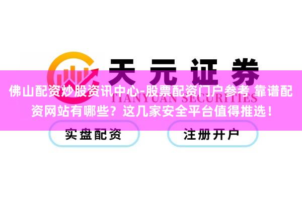 佛山配资炒股资讯中心-股票配资门户参考 靠谱配资网站有哪些？这几家安全平台值得推选！