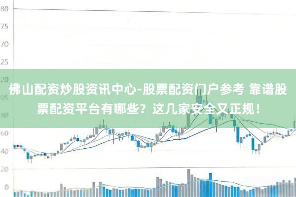 佛山配资炒股资讯中心-股票配资门户参考 靠谱股票配资平台有哪些？这几家安全又正规！