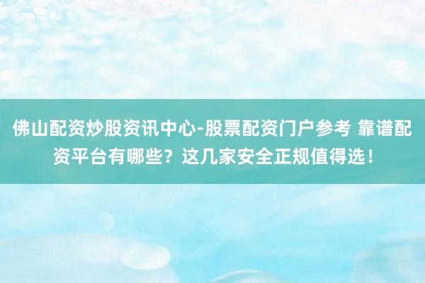 佛山配资炒股资讯中心-股票配资门户参考 靠谱配资平台有哪些？这几家安全正规值得选！