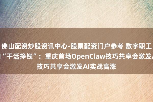 佛山配资炒股资讯中心-股票配资门户参考 数字职工从见识走向“干活挣钱”：重庆首场OpenClaw技巧共享会激发AI实战高涨