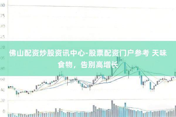 佛山配资炒股资讯中心-股票配资门户参考 天味食物，告别高增长