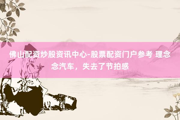 佛山配资炒股资讯中心-股票配资门户参考 理念念汽车，失去了节拍感