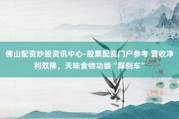 佛山配资炒股资讯中心-股票配资门户参考 营收净利双降，天味食物功绩“踩刹车”