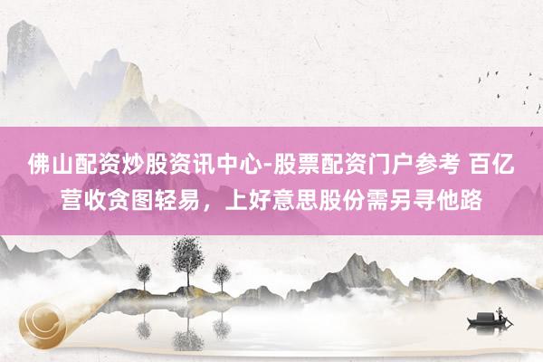 佛山配资炒股资讯中心-股票配资门户参考 百亿营收贪图轻易，上好意思股份需另寻他路