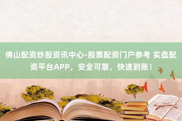 佛山配资炒股资讯中心-股票配资门户参考 实盘配资平台APP，安全可靠，快速到账！