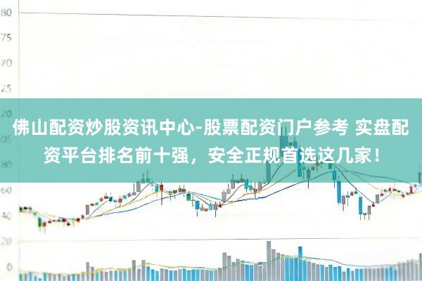 佛山配资炒股资讯中心-股票配资门户参考 实盘配资平台排名前十强，安全正规首选这几家！