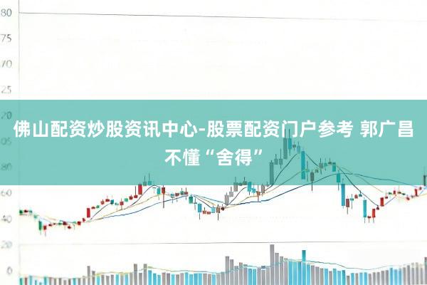 佛山配资炒股资讯中心-股票配资门户参考 郭广昌不懂“舍得”
