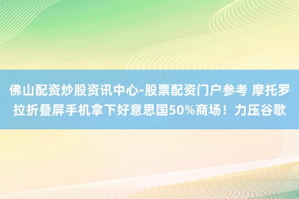 佛山配资炒股资讯中心-股票配资门户参考 摩托罗拉折叠屏手机拿下好意思国50%商场！力压谷歌