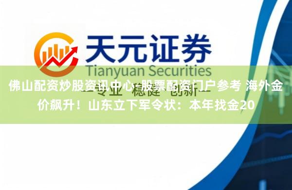 佛山配资炒股资讯中心-股票配资门户参考 海外金价飙升！山东立下军令状：本年找金20