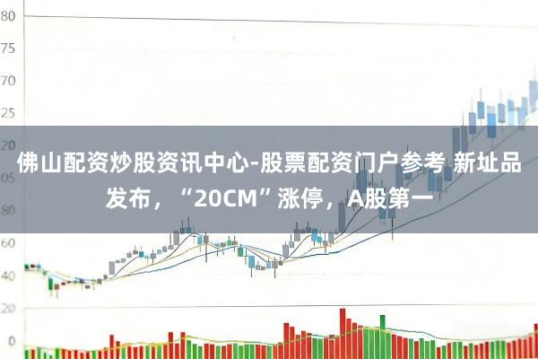 佛山配资炒股资讯中心-股票配资门户参考 新址品发布，“20CM”涨停，A股第一