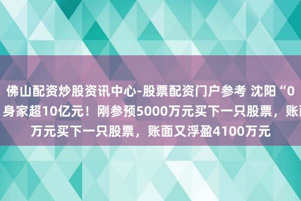 佛山配资炒股资讯中心-股票配资门户参考 沈阳“00后”股民王梓旭，身家超10亿元！刚参预5000万元买下一只股票，账面又浮盈4100万元
