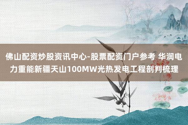 佛山配资炒股资讯中心-股票配资门户参考 华润电力重能新疆天山100MW光热发电工程剖判梳理