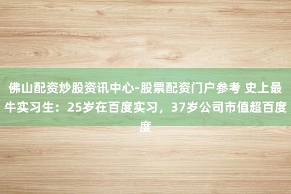 佛山配资炒股资讯中心-股票配资门户参考 史上最牛实习生：25岁在百度实习，37岁公司市值超百度