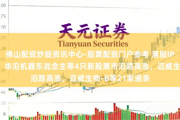 佛山配资炒股资讯中心-股票配资门户参考 港股IPO周报：德适-B、华沿机器东说念主等4只新股黑市沿路高涨，迈威生物-B等21家递表