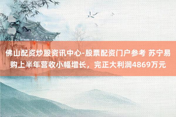佛山配资炒股资讯中心-股票配资门户参考 苏宁易购上半年营收小幅增长，完正大利润4869万元