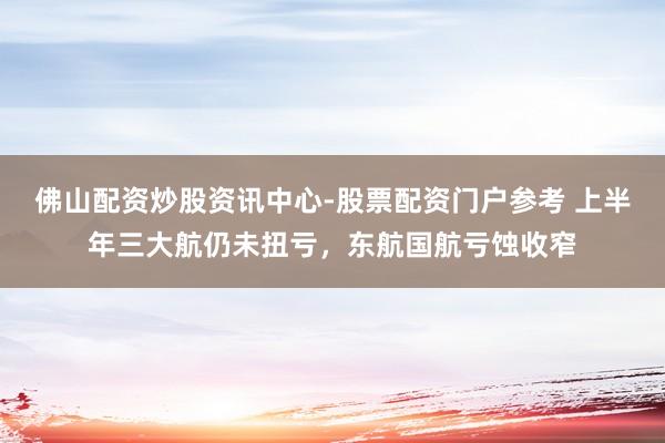 佛山配资炒股资讯中心-股票配资门户参考 上半年三大航仍未扭亏，东航国航亏蚀收窄