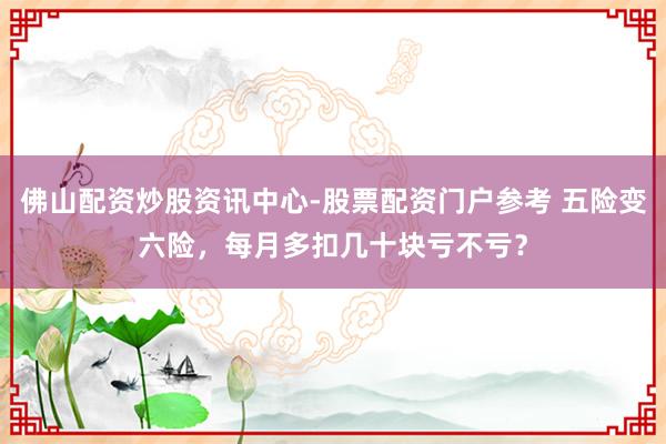 佛山配资炒股资讯中心-股票配资门户参考 五险变六险，每月多扣几十块亏不亏？