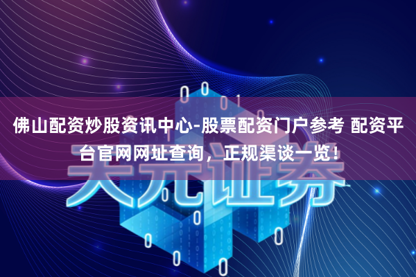 佛山配资炒股资讯中心-股票配资门户参考 配资平台官网网址查询，正规渠谈一览！