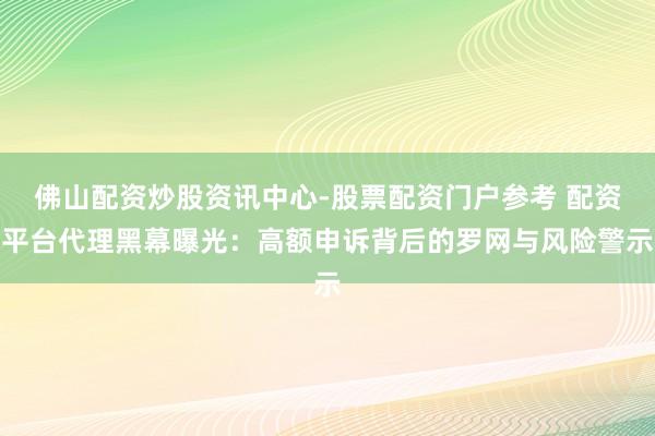 佛山配资炒股资讯中心-股票配资门户参考 配资平台代理黑幕曝光：高额申诉背后的罗网与风险警示