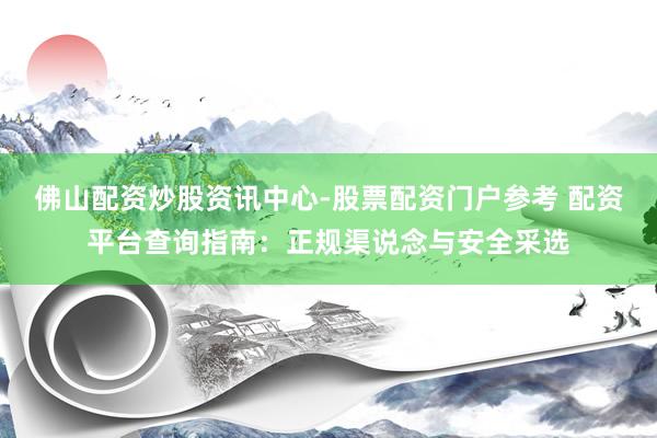 佛山配资炒股资讯中心-股票配资门户参考 配资平台查询指南：正规渠说念与安全采选