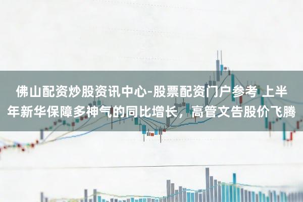 佛山配资炒股资讯中心-股票配资门户参考 上半年新华保障多神气的同比增长，高管文告股价飞腾