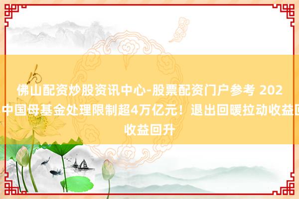 佛山配资炒股资讯中心-股票配资门户参考 2025年中国母基金处理限制超4万亿元！退出回暖拉动收益回升