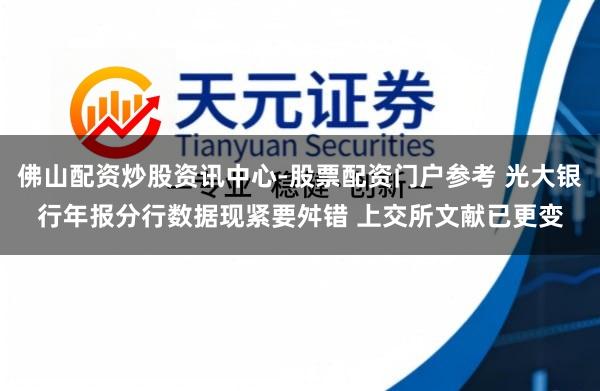 佛山配资炒股资讯中心-股票配资门户参考 光大银行年报分行数据现紧要舛错 上交所文献已更变
