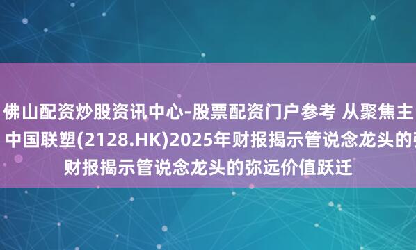 佛山配资炒股资讯中心-股票配资门户参考 从聚焦主业到谋增长，中国联塑(2128.HK)2025年财报揭示管说念龙头的弥远价值跃迁