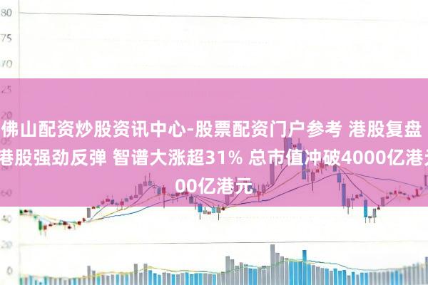 佛山配资炒股资讯中心-股票配资门户参考 港股复盘 | 港股强劲反弹 智谱大涨超31% 总市值冲破4000亿港元
