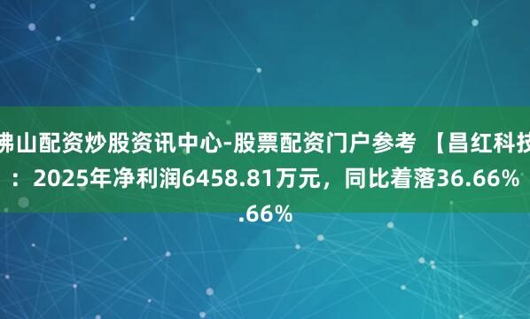 佛山配资炒股资讯中心-股票配资门户参考 【昌红科技：2025年净利润6458.81万元，同比着落36.66%