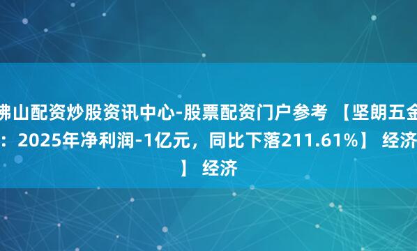 佛山配资炒股资讯中心-股票配资门户参考 【坚朗五金：2025年净利润-1亿元，同比下落211.61%】 经济
