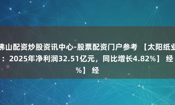 佛山配资炒股资讯中心-股票配资门户参考 【太阳纸业：2025年净利润32.51亿元，同比增长4.82%】 经