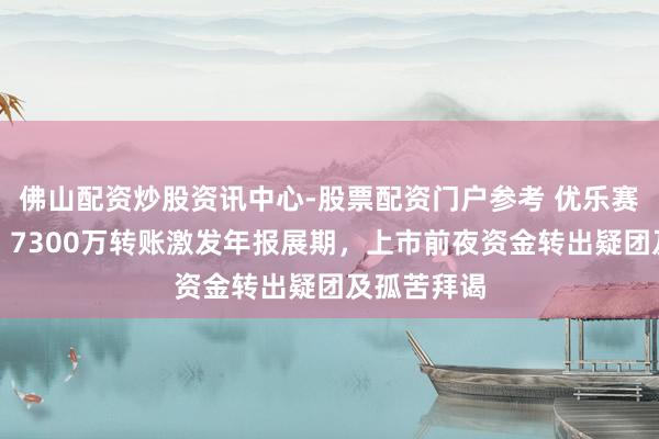 佛山配资炒股资讯中心-股票配资门户参考 优乐赛停牌拜谒，7300万转账激发年报展期，上市前夜资金转出疑团及孤苦拜谒
