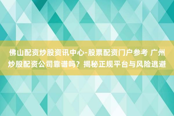 佛山配资炒股资讯中心-股票配资门户参考 广州炒股配资公司靠谱吗?揭秘正规平台与风险逃避