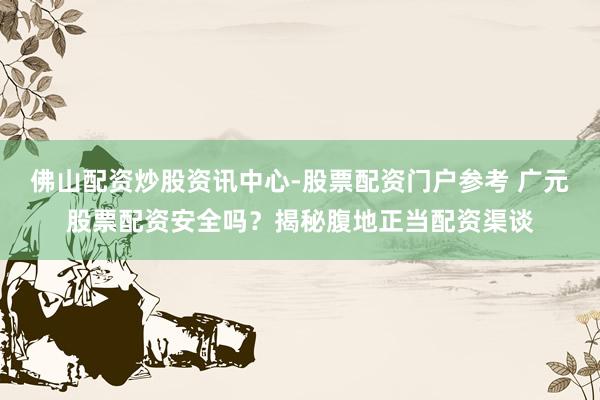 佛山配资炒股资讯中心-股票配资门户参考 广元股票配资安全吗？揭秘腹地正当配资渠谈