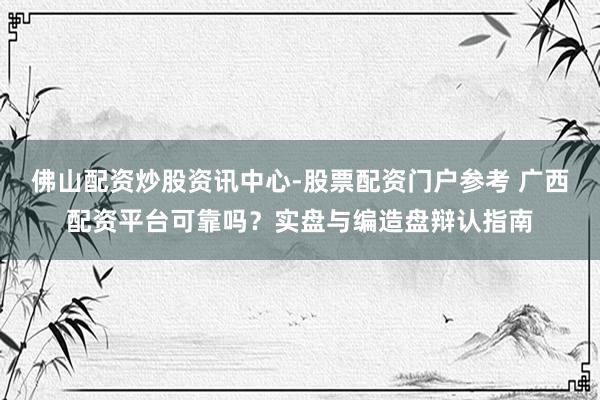 佛山配资炒股资讯中心-股票配资门户参考 广西配资平台可靠吗？实盘与编造盘辩认指南
