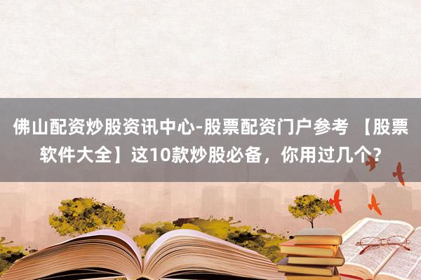 佛山配资炒股资讯中心-股票配资门户参考 【股票软件大全】这10款炒股必备，你用过几个？