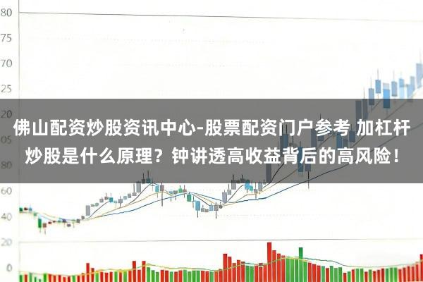 佛山配资炒股资讯中心-股票配资门户参考 加杠杆炒股是什么原理？钟讲透高收益背后的高风险！